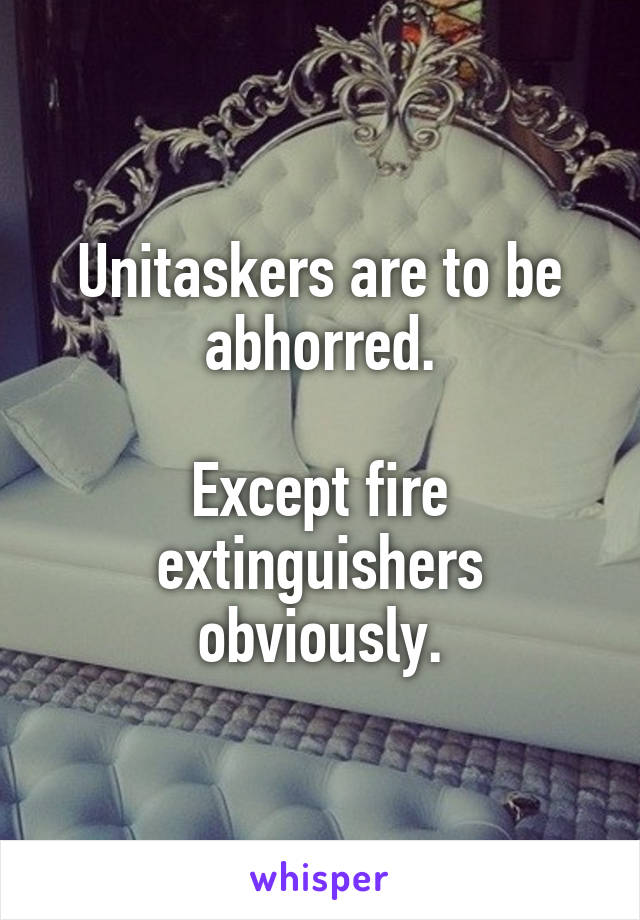 Unitaskers are to be abhorred.

Except fire extinguishers obviously.