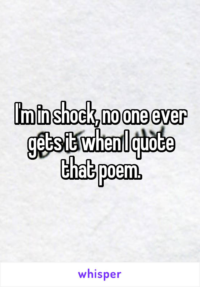 I'm in shock, no one ever gets it when I quote that poem.