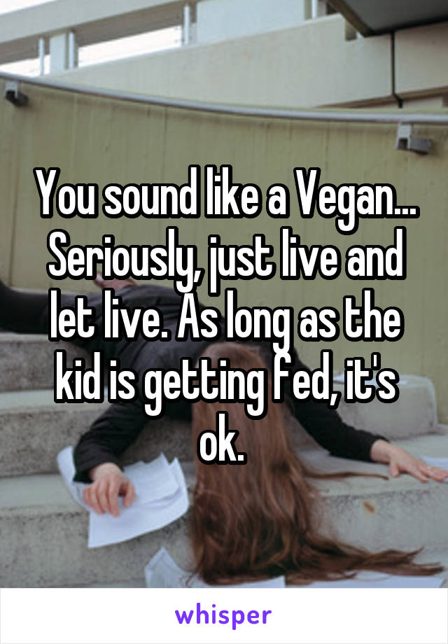 You sound like a Vegan... Seriously, just live and let live. As long as the kid is getting fed, it's ok. 