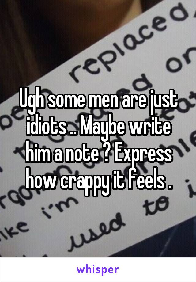 Ugh some men are just idiots .. Maybe write him a note ? Express how crappy it feels .