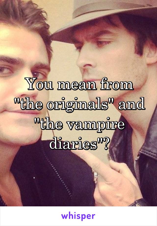 You mean from "the originals" and "the vampire diaries"?