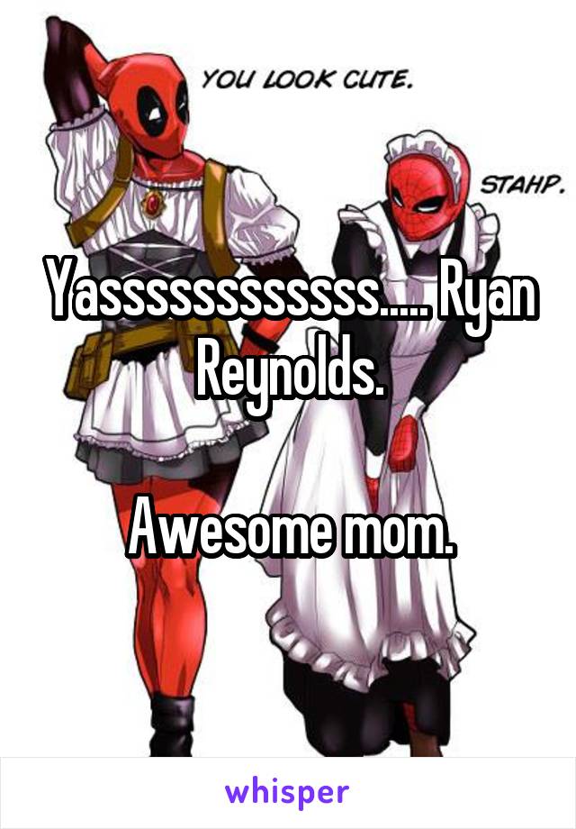 Yassssssssssss..... Ryan Reynolds.

Awesome mom.