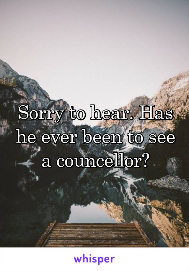 Sorry to hear. Has he ever been to see a councellor?