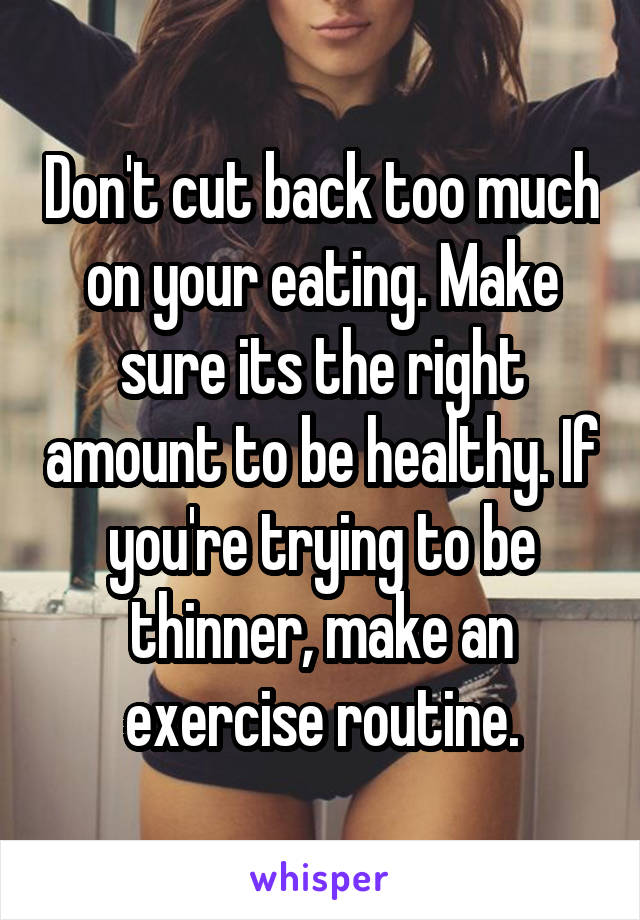 Don't cut back too much on your eating. Make sure its the right amount to be healthy. If you're trying to be thinner, make an exercise routine.