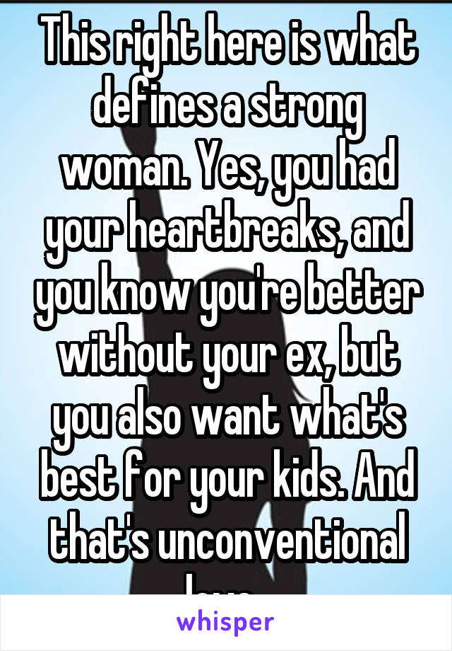 This right here is what defines a strong woman. Yes, you had your heartbreaks, and you know you're better without your ex, but you also want what's best for your kids. And that's unconventional love. 