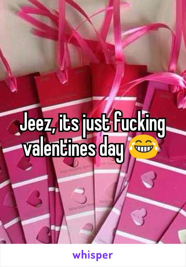 Jeez, its just fucking valentines day 😂 