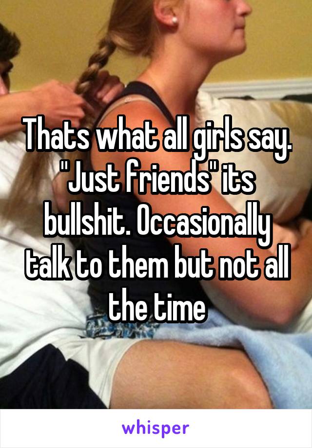 Thats what all girls say. "Just friends" its bullshit. Occasionally talk to them but not all the time