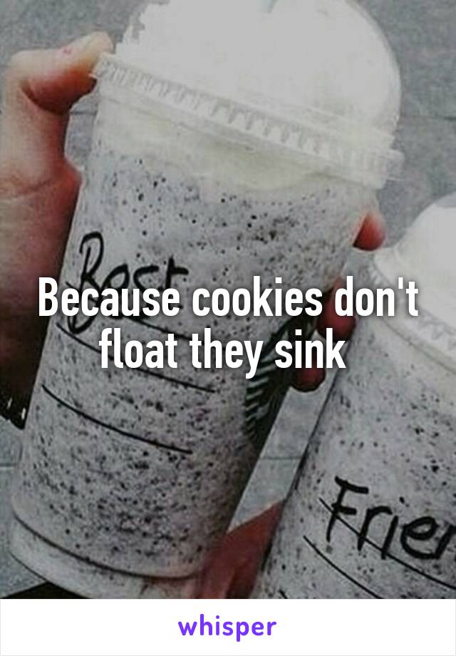 Because cookies don't float they sink 