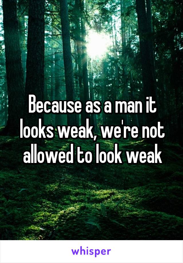 Because as a man it looks weak, we're not allowed to look weak