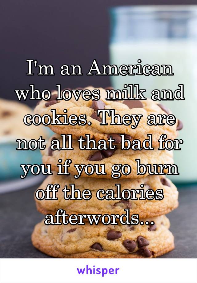 I'm an American who loves milk and cookies. They are not all that bad for you if you go burn off the calories afterwords...