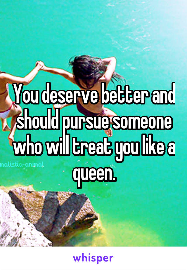 You deserve better and should pursue someone who will treat you like a queen.