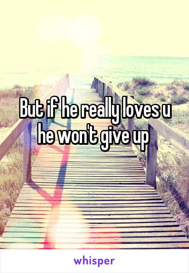 But if he really loves u he won't give up 
