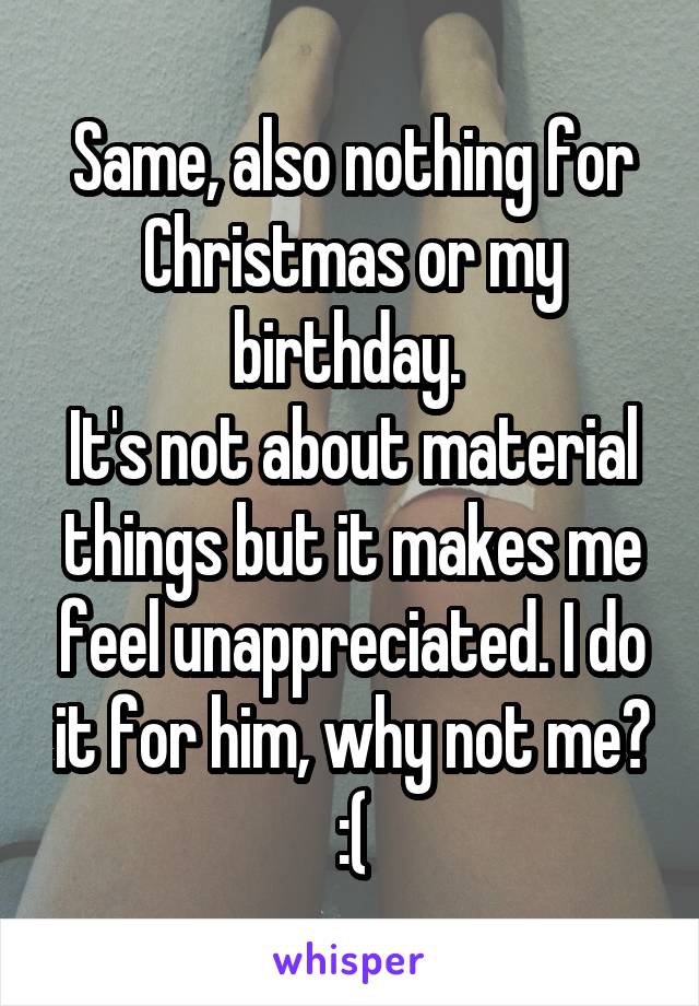 Same, also nothing for Christmas or my birthday. 
It's not about material things but it makes me feel unappreciated. I do it for him, why not me? :(