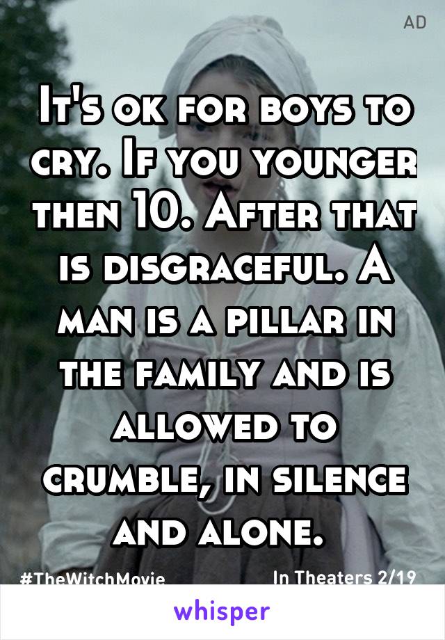 It's ok for boys to cry. If you younger then 10. After that is disgraceful. A man is a pillar in the family and is allowed to crumble, in silence and alone. 
