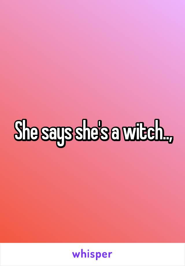 She says she's a witch..,