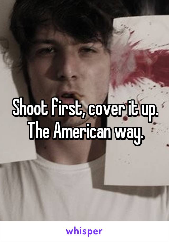 Shoot first, cover it up. The American way.