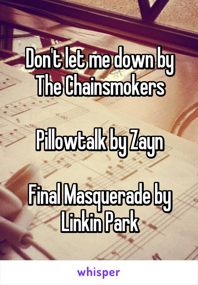 Don't let me down by The Chainsmokers

Pillowtalk by Zayn

Final Masquerade by Linkin Park