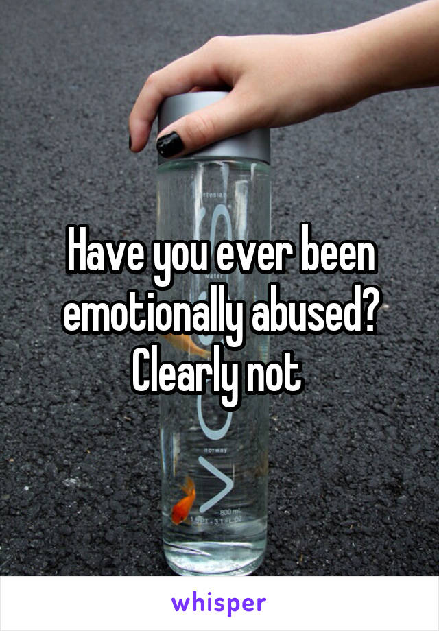Have you ever been emotionally abused? Clearly not 