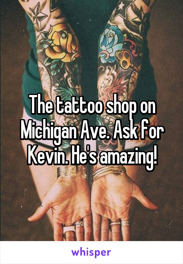 The tattoo shop on Michigan Ave. Ask for Kevin. He's amazing!