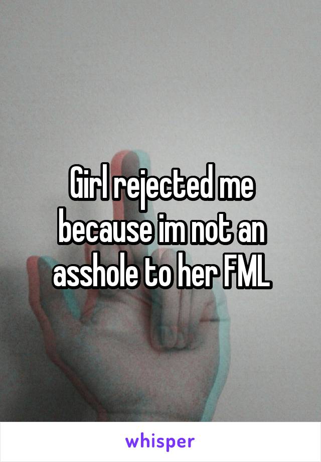 Girl rejected me because im not an asshole to her FML