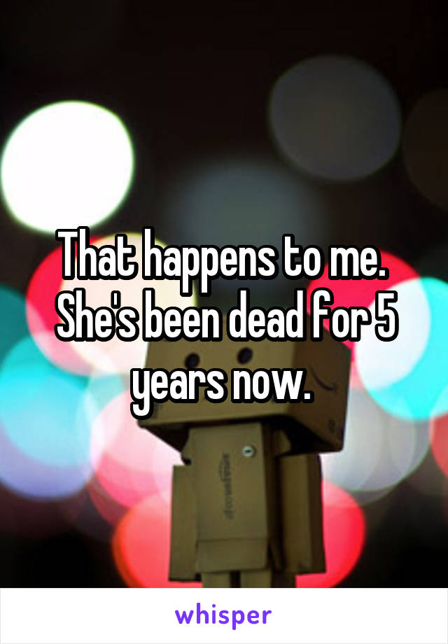 That happens to me.  She's been dead for 5 years now. 