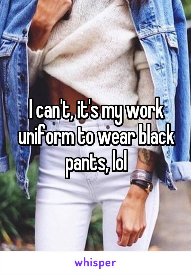 I can't, it's my work uniform to wear black pants, lol