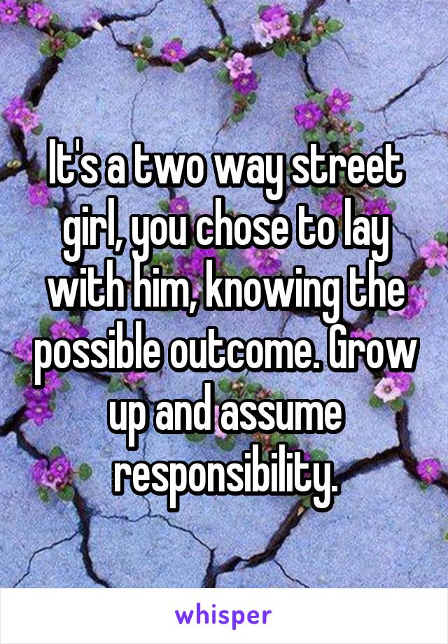It's a two way street girl, you chose to lay with him, knowing the possible outcome. Grow up and assume responsibility.