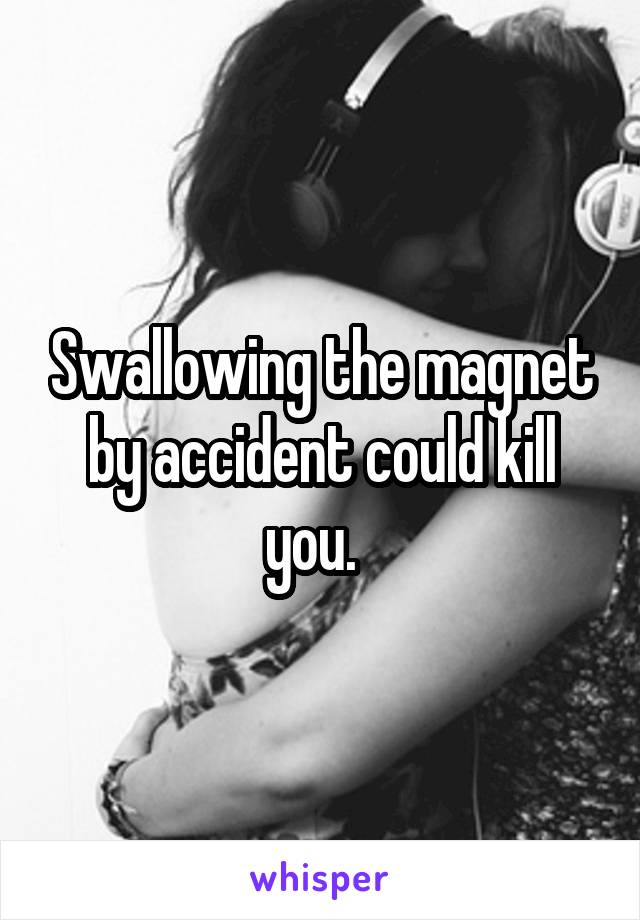 Swallowing the magnet by accident could kill you.  