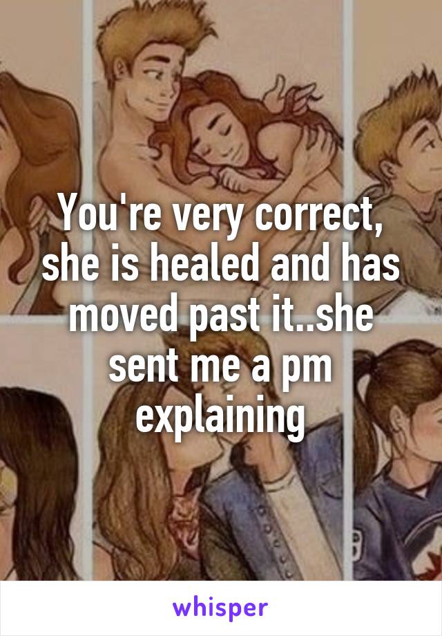 You're very correct, she is healed and has moved past it..she sent me a pm explaining