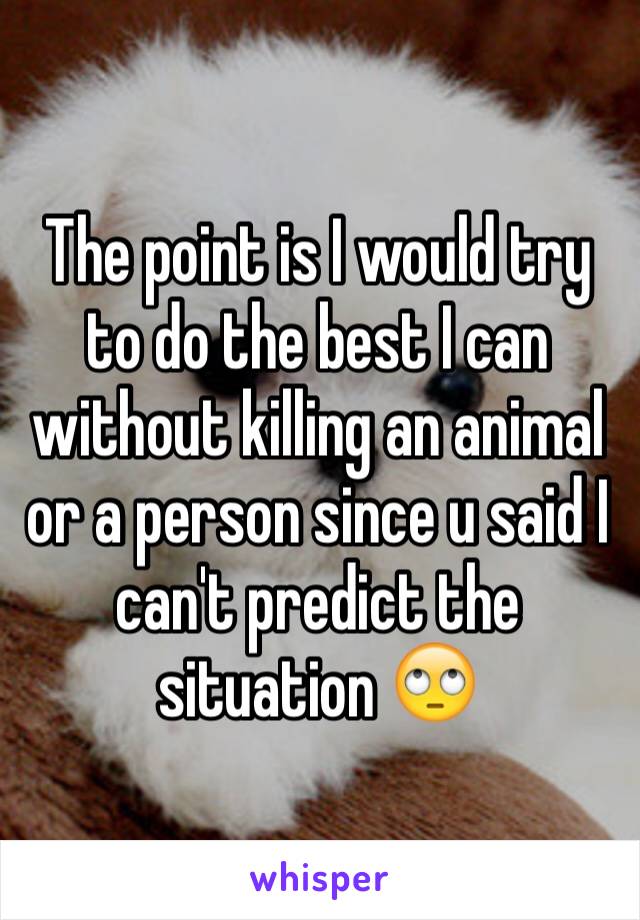 The point is I would try to do the best I can without killing an animal  or a person since u said I can't predict the situation 🙄