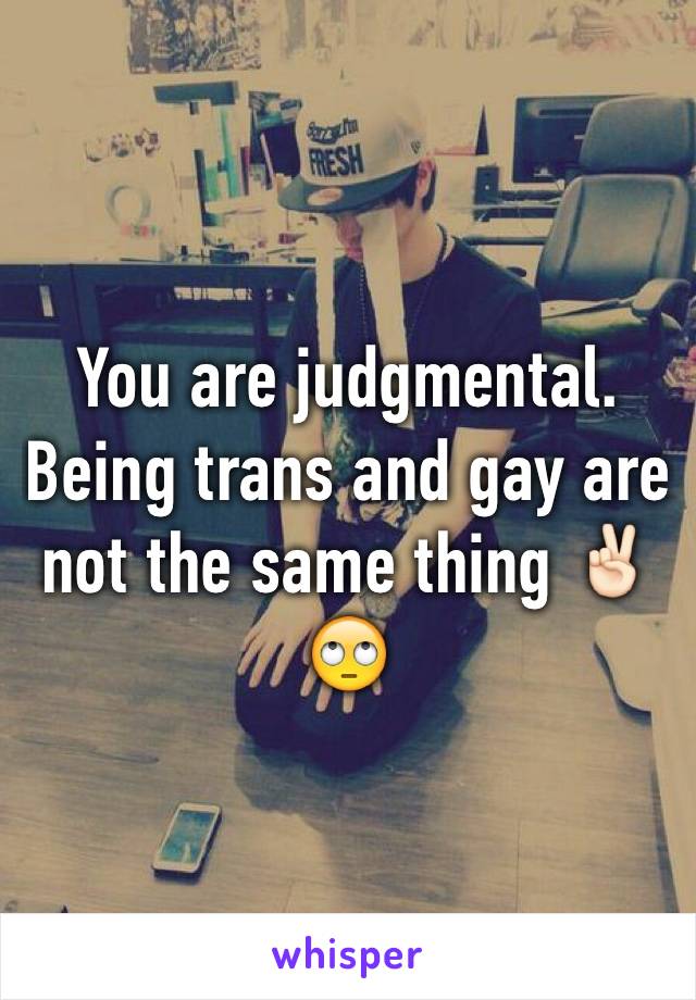 You are judgmental. Being trans and gay are not the same thing ✌🏻️🙄