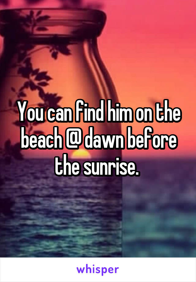 You can find him on the beach @ dawn before the sunrise. 