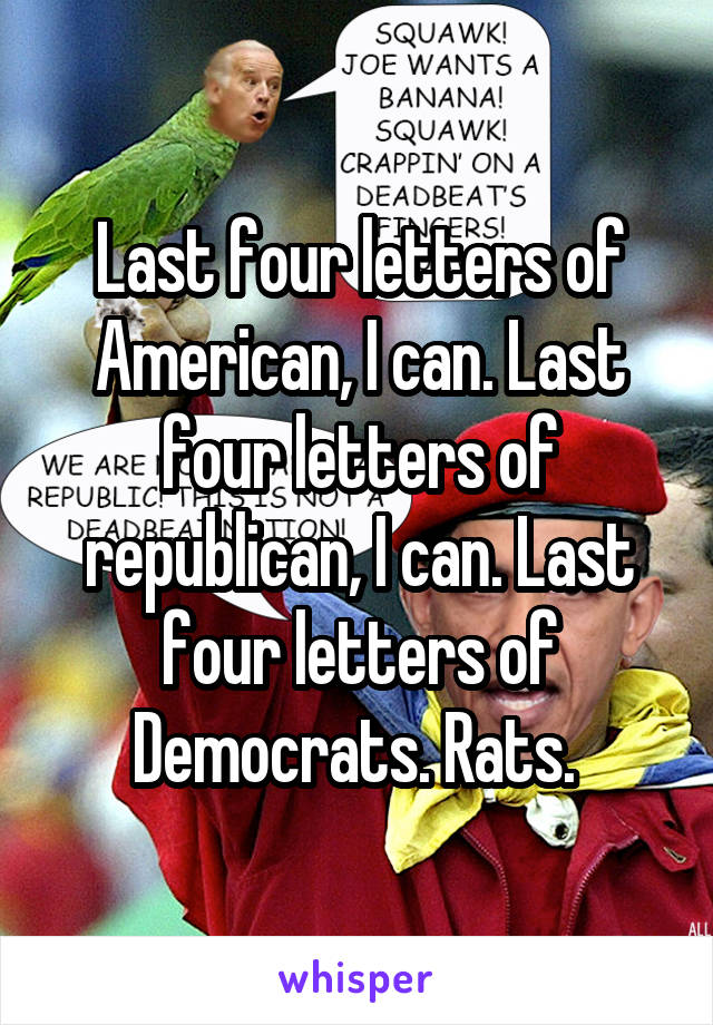 Last four letters of American, I can. Last four letters of republican, I can. Last four letters of Democrats. Rats. 