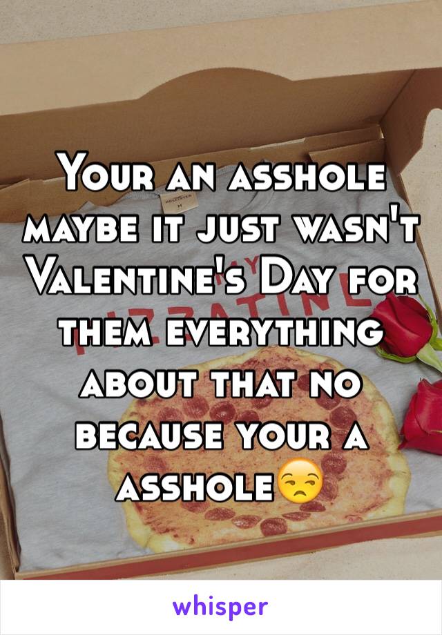 Your an asshole maybe it just wasn't Valentine's Day for them everything about that no because your a asshole😒