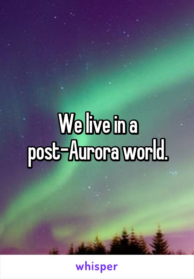 We live in a post-Aurora world.