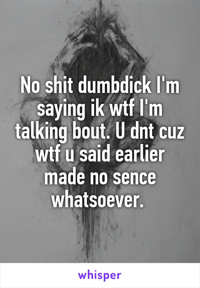 No shit dumbdick I'm saying ik wtf I'm talking bout. U dnt cuz wtf u said earlier made no sence whatsoever. 