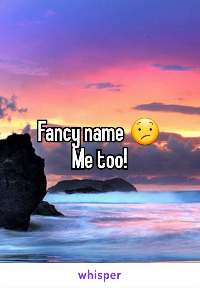 Fancy name 😕
Me too!