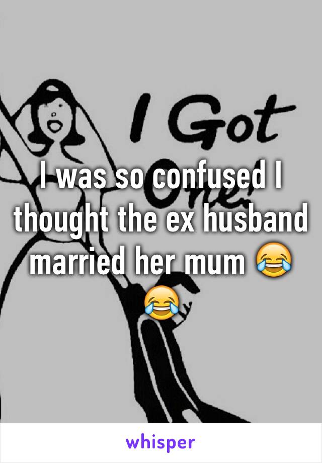 I was so confused I thought the ex husband married her mum 😂😂