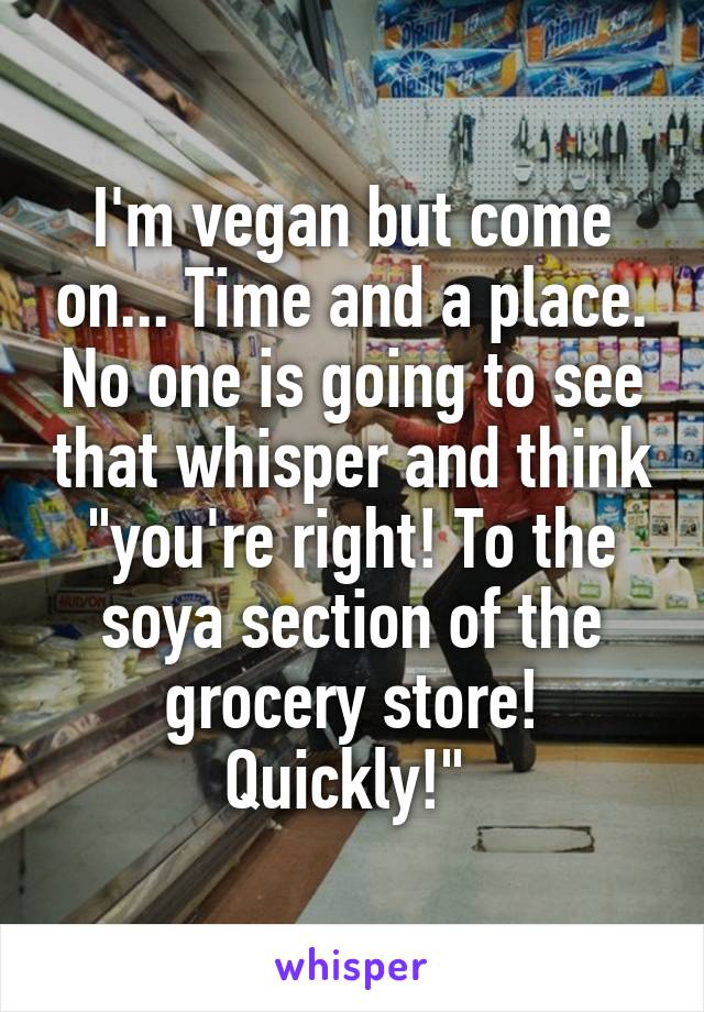 I'm vegan but come on... Time and a place. No one is going to see that whisper and think "you're right! To the soya section of the grocery store! Quickly!" 