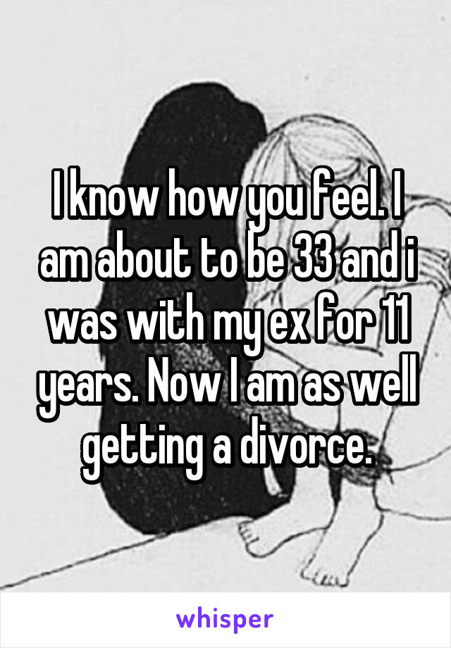 I know how you feel. I am about to be 33 and i was with my ex for 11 years. Now I am as well getting a divorce.