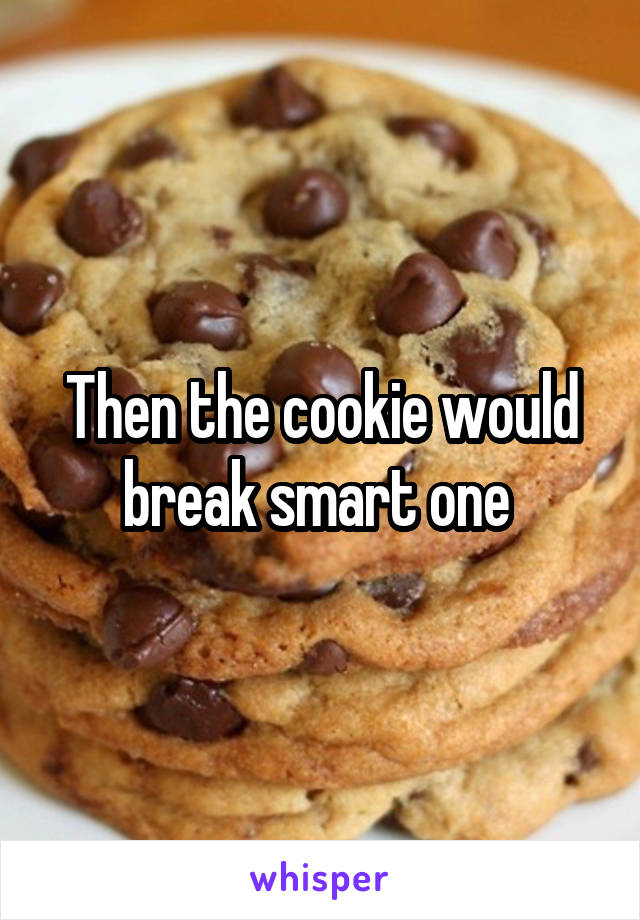 Then the cookie would break smart one 