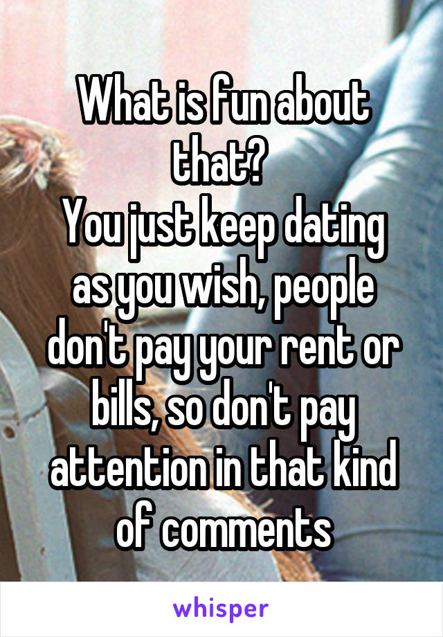 What is fun about that? 
You just keep dating as you wish, people don't pay your rent or bills, so don't pay attention in that kind of comments