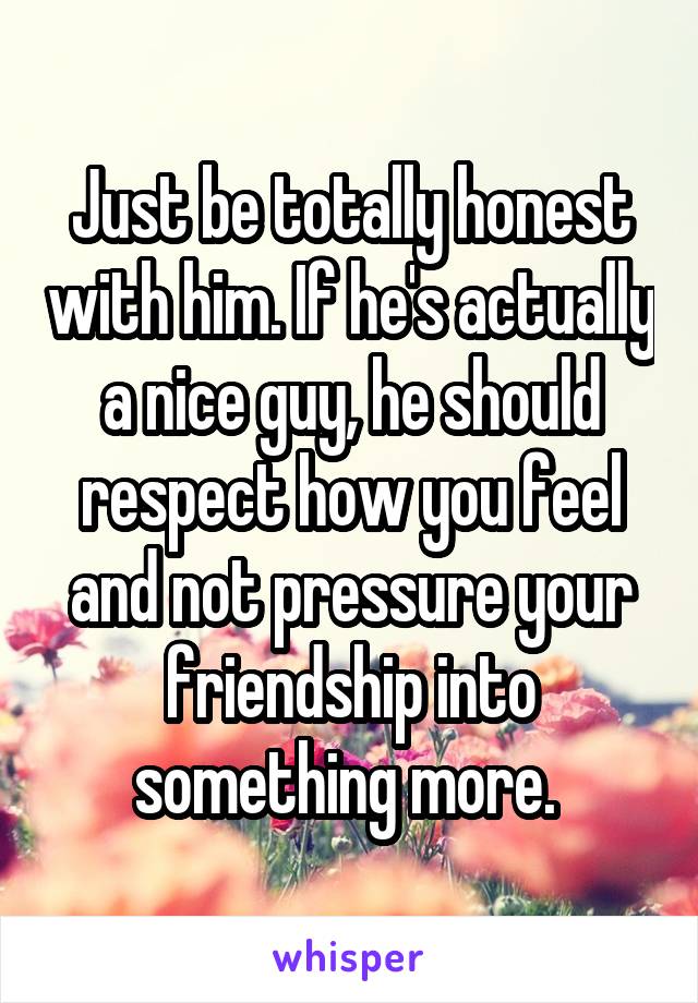 Just be totally honest with him. If he's actually a nice guy, he should respect how you feel and not pressure your friendship into something more. 