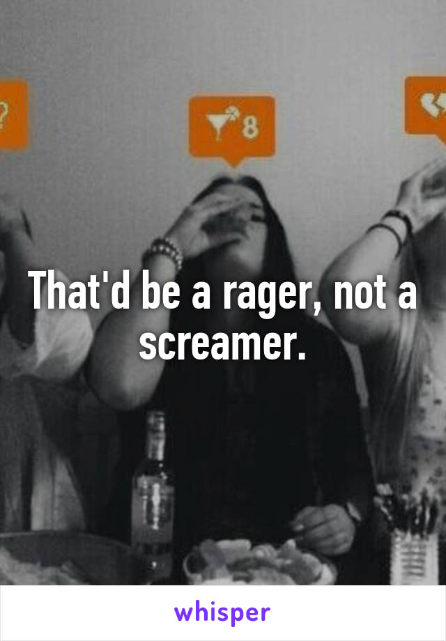 That'd be a rager, not a screamer.