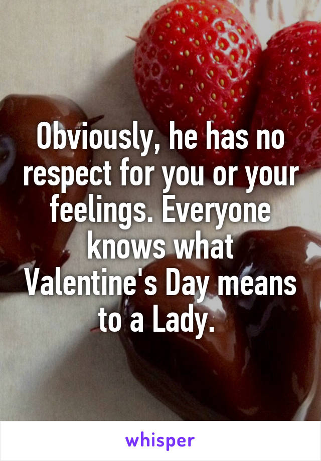 Obviously, he has no respect for you or your feelings. Everyone knows what Valentine's Day means to a Lady. 
