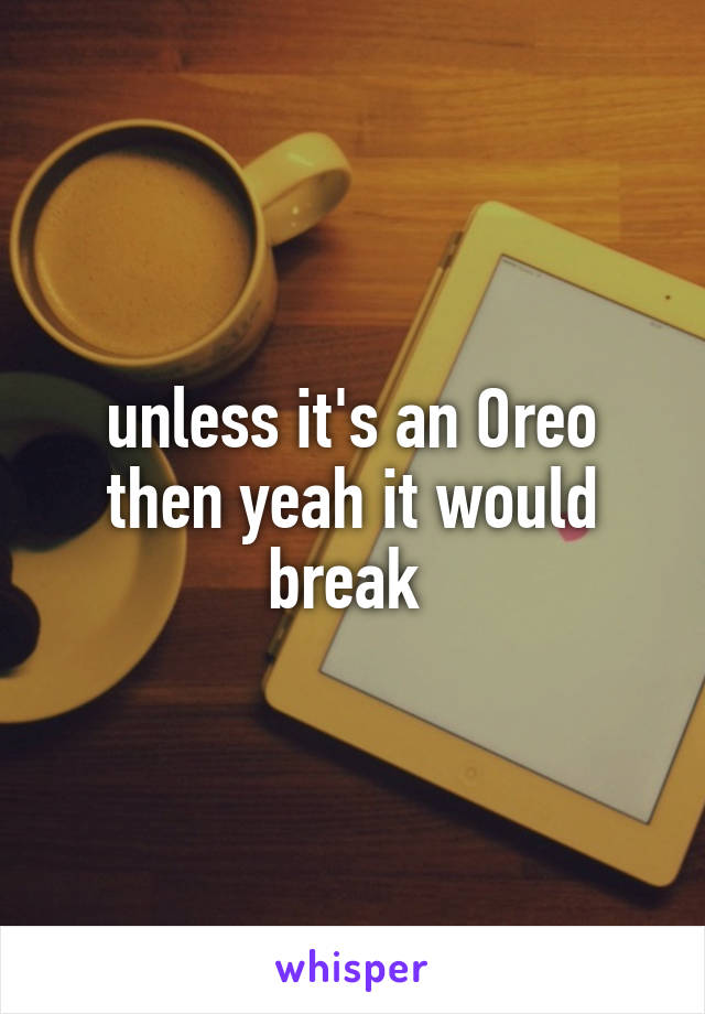 unless it's an Oreo then yeah it would break 