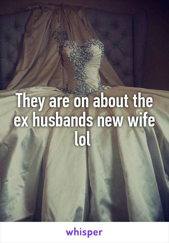 They are on about the ex husbands new wife lol 