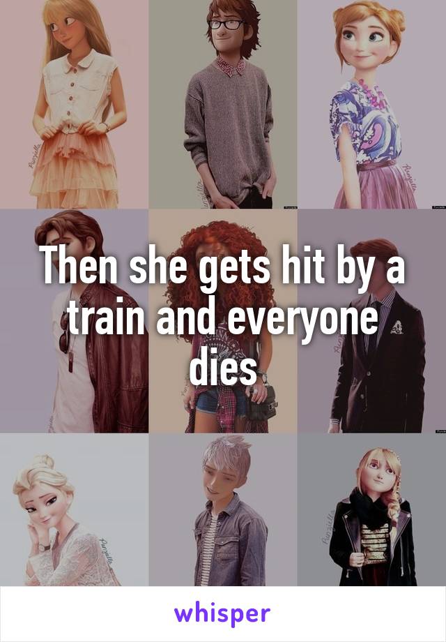 Then she gets hit by a train and everyone dies