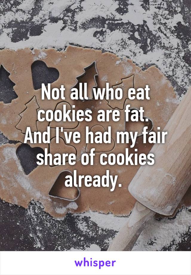 Not all who eat cookies are fat. 
And I've had my fair share of cookies already. 