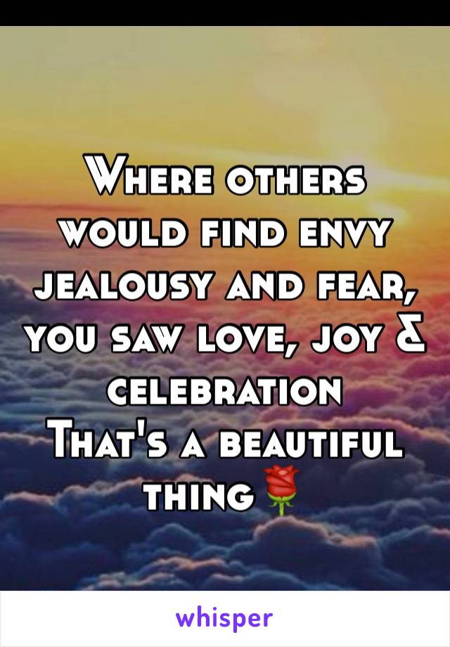 Where others would find envy jealousy and fear, you saw love, joy & celebration 
That's a beautiful thing🌹